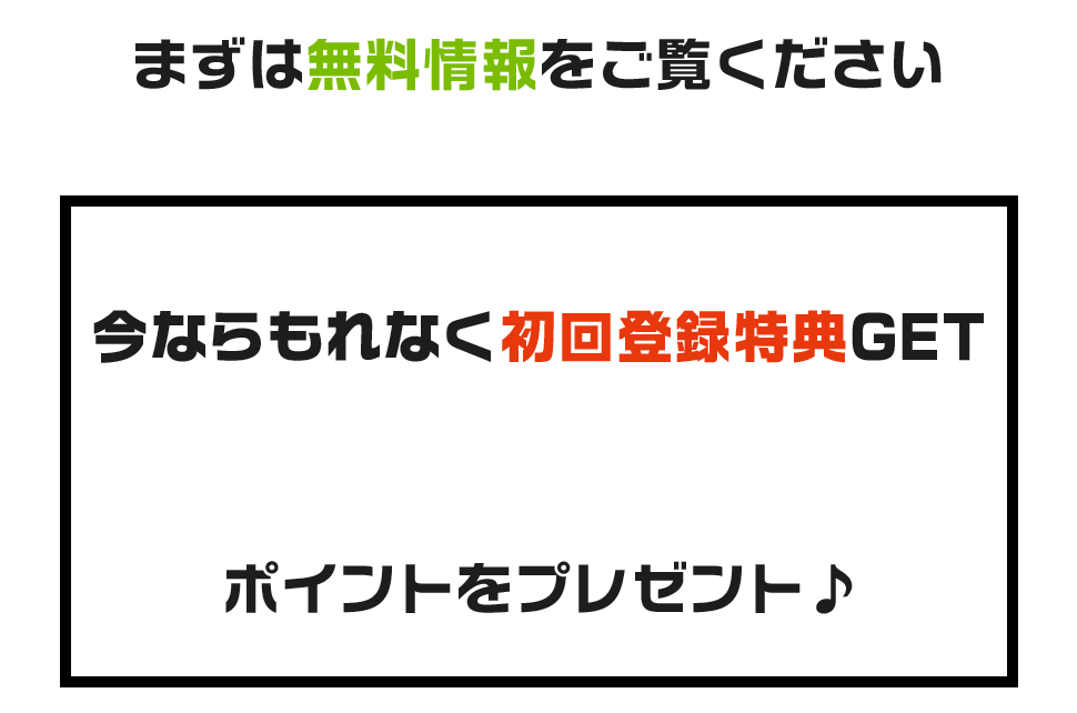 まずは無料情報をご覧ください。今ならもれなく初回登録特典GETポイントをプレゼント♪